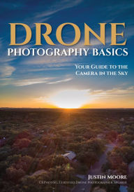 Title: Drone Photography Basics: Your Guide to the Camera in the Sky, Author: Justin Moore