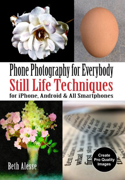 Phone Photography for Everybody: Still Life Techniques for iPhone, Android & All Smartphones