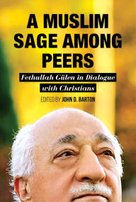 Title: A Muslim Sage Among Peers: Fethullah Gulen in Dialogue with Christians, Author: John D. Barton