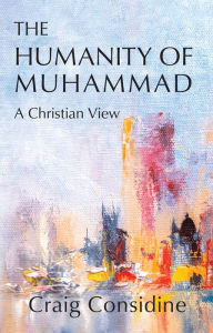Title: The Humanity of Muhammad: A Christian View, Author: Craig Considine