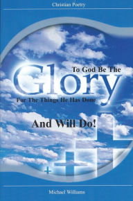 Title: To God Be The Glory For The Things He Has Done And Will Do!: Vol 1, Author: Michael Williams