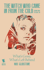 Title: What's Gone, What's Left Behind (The Witch Who Came in from the Cold Season 2 Episode 8), Author: Max Gladstone