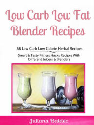 Title: Low Carb Low Fat Blender Recipes: 68 Low Carb Low Calorie Herbal Recipes: Smart & Tasty Fitness Hacks Recipes With Different Juicers & Blenders, Author: Juliana Baldec
