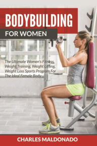 Title: Bodybuilding For Women: The Ultimate Women's Fitness, Weight Training, Weight Lifting, Weight Loss Sports Program For The Ideal Female Body, Author: Charles Maldonado