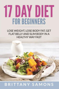 Title: 17 Day Diet For Beginners: Lose Weight, Lose Body Fat, Get Flat Belly and Slim Body in a Healthy Way Fast, Author: Brittany Samons