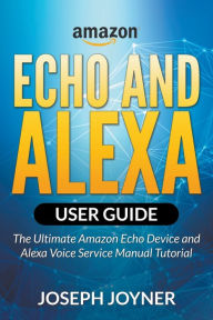 Title: Amazon Echo and Alexa User Guide: The Ultimate Amazon Echo Device and Alexa Voice Service Manual Tutorial, Author: Joseph Joyner