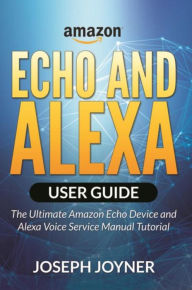 Title: Amazon Echo and Alexa User Guide: The Ultimate Amazon Echo Device and Alexa Voice Service Manual Tutorial, Author: Joseph Joyner
