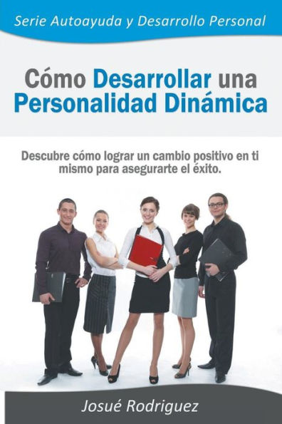 Coacute;mo Desarrollar una Personalidad Dinaacute;mica: Descubre coacute;mo lograr un cambio positivo en ti mismo para asegurarte el eacute;xito