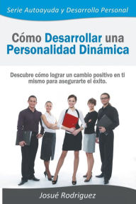 Title: Cómo Desarrollar una Personalidad Dinámica: Descubre cómo lograr un cambio positivo en ti mismo para asegurarte el éxito, Author: Josué Rodriguez