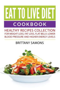 Title: Eat to Live Diet Cookbook: Healthy Recipes Collection For Weight Loss, Fat Loss, Flat Belly, Lower Blood Pressure and Higher Energy Levels, Author: Brittany Samons