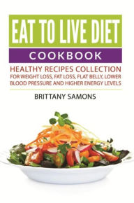 Title: Eat to Live Diet Cookbook: Healthy Recipes Collection For Weight Loss, Fat Loss, Flat Belly, Lower Blood Pressure and Higher Energy Levels, Author: Brittany Samons