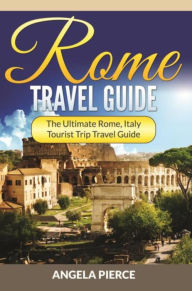 Title: Rome Travel Guide: The Ultimate Rome, Italy Tourist Trip Travel Guide, Author: Angela Pierce