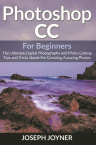 Title: Photoshop CC For Beginners: The Ultimate Digital Photography and Photo Editing Tips and Tricks Guide For Creating Amazing Photos, Author: Joseph Joyner