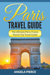Title: Paris Travel Guide: The Ultimate Paris, France Tourist Trip Travel Guide, Author: Angela Pierce
