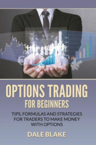 Title: Options Trading For Beginners: Tips, Formulas and Strategies For Traders to Make Money with Options, Author: Dale Blake