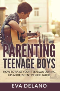 Title: Parenting Teenage Boys: How to Raise Your Teen Son During His Adolescent Period Guide, Author: Eva Delano