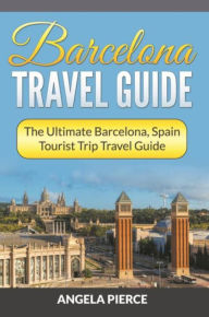 Title: Barcelona Travel Guide: The Ultimate Barcelona, Spain Tourist Trip Travel Guide, Author: Angela Pierce