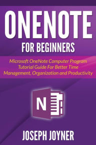 Title: OneNote For Beginners: Microsoft OneNote Computer Program Tutorial Guide For Better Time Management, Organization and Productivity, Author: Joseph Joyner