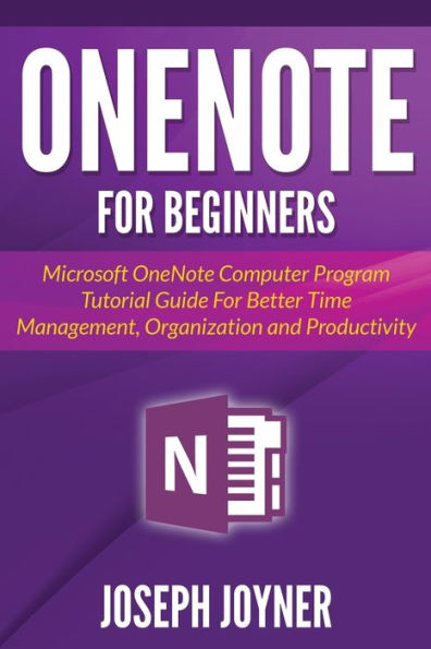 OneNote For Beginners: Microsoft OneNote Computer Program Tutorial Guide For Better Time Management, Organization and Productivity