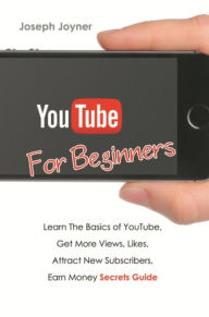 Title: Youtube For Beginners: Learn The Basics of Youtube, Get More Views, Likes, Attract New Subscribers, Earn Money Secrets Guide, Author: Joseph Joyner