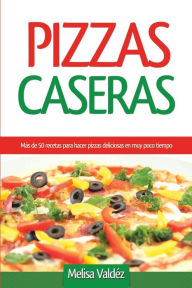 Title: Pizzas Caseras: Más de 50 recetas para hacer pizzas deliciosas en muy poco tiempo, Author: Melisa Valdéz