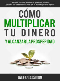 Title: Cómo multiplicar tu dinero y alcanzar la prosperidad: Descubre cómo se relaciona la gente con el dinero y supera las creencias limitadas que te impiden generar riqueza, Author: Javier Olivares Santillán