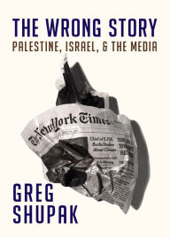 Title: The Wrong Story: Palestine, Israel and the Media, Author: Greg Shupak