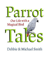 Title: Parrot Tales: Our 30 Years with a Magical Bird, Author: Michael Steven Smith