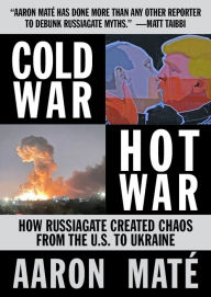 Title: Cold War, Hot War: How Russiagate Created Chaos from Washington to Ukraine, Author: Aaron Mate