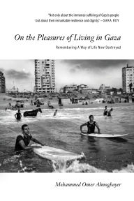 Title: On the Pleasures of Living in Gaza: Remembering a Way of Life Now Destroyed, Author: Mohammed Omer