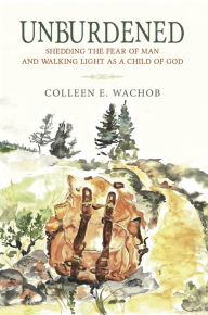 Title: Unburdened: Shedding the Fear of Man and Walking Light as a Child of God, Author: Colleen E. Wachob