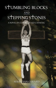 Title: Stumbling Blocks and Stepping Stones: A Novel of Coming of Age Catholic, Author: Sebastian Gerard