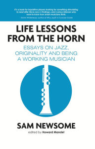 Title: Life Lessons from the Horn: Essays On Jazz, Originality and Being a Working Musician, Author: Sam Newsome