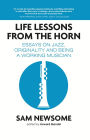 Life Lessons from the Horn: Essays On Jazz, Originality and Being a Working Musician