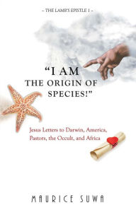 Title: I Am the Origin of Species!: Jesus Letters to Darwin, America, Pastors, Africa, And the Occult, Author: Maurice Suwa