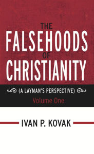 Title: The Falsehoods of Christianity: A Layman's Perspective - Volume One, Author: Ivan P. Kovak