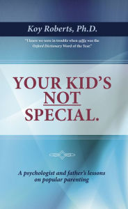 Title: Your Kid's Not Special: A Psychologist and Father's Lessons On Popular Parenting, Author: Koy Roberts Ph.D.