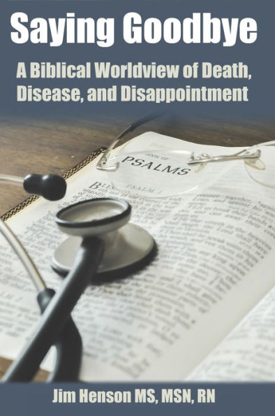 Saying Goodbye: A Biblical Worldview Of Death, Disease, And Disappointment