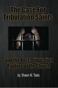 Title: The Case for Tribulation Saints: And the Post-Tribulation Rapture of the Church, Author: Shawn M. Teats