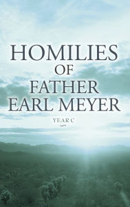 Title: Homilies of Father Earl Meyer: Year C, Author: Father Earl Meyer