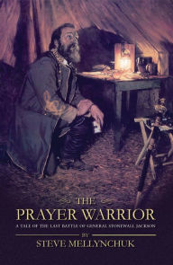 Title: The Prayer Warrior: A Tale of the Last Battle of General Stonewall Jackson, Author: Steve Mellynchuk