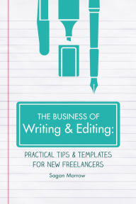 Title: The Business of Writing & Editing: Practical Tips & Templates for New Freelancers, Author: Sagan Morrow