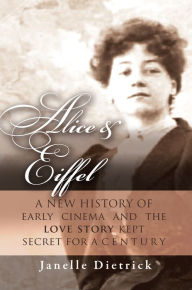 Title: Alice & Eiffel: A New History of Early Cinema and the Love Story Kept Secret for a Century, Author: Janelle Dietrick