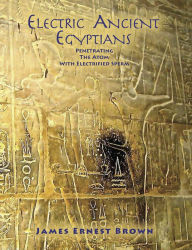 Title: Electric Ancient Egyptians: Penetrating the Atom With Electrified Sperm, Author: James Ernest Brown