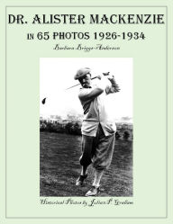 Title: Dr. Alister MacKenzie in 65 Photos 1926-1934, Author: Barbara Briggs-Anderson