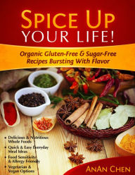 Title: Spice Up Your Life!: Organic Gluten-Free & Sugar-Free Recipes Bursting With Flavor, Author: AnAn Chen