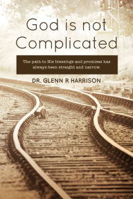 Title: God Is Not Complicated: The Path to God's Blessings & Promises Has Always Been Straight and Narrow., Author: Glenn Harrison