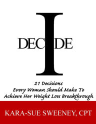 Title: I Decide: 21 Decisions Every Woman Should Make to Achieve Her Weightloss Breakthrough, Author: Kara-Sue Sweeney