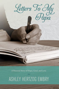 Title: Letters To My Papa: A Personal Story of Hope, Grief, And Love, Author: Ashley Hertzog Embry