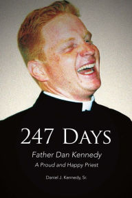 Title: 247 Days: Father Dan Kennedy, A Proud and Happy Priest, Author: Daniel J. Kennedy Sr.